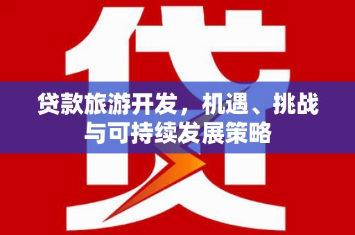 德保贷款旅游开发，机遇、挑战与可持续发展策略