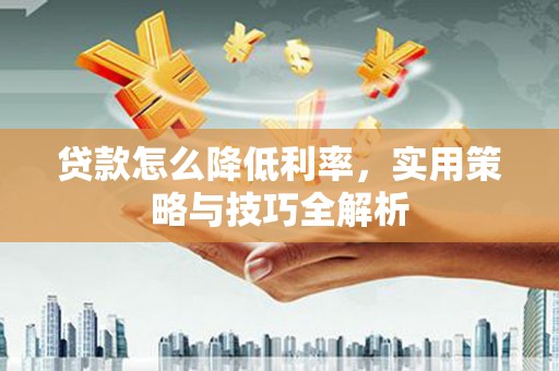 城厢贷款怎么降低利率，实用策略与技巧全解析