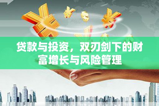 南宁贷款与投资，双刃剑下的财富增长与风险管理