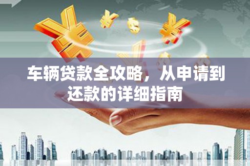 灌云车辆贷款全攻略,从申请到还款的详细指南 灌云车辆贷款全攻略,从申请到还款的详细指南