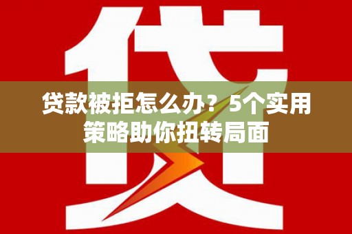 屏南贷款被拒怎么办？5个实用策略助你扭转局面