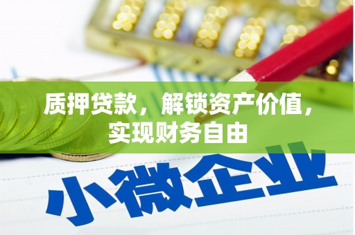 科尔沁左翼后旗质押贷款，解锁资产价值，实现财务自由