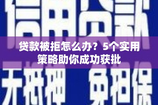 且末贷款被拒怎么办？5个实用策略助你成功获批