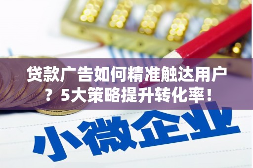 红塔贷款广告如何精准触达用户？5大策略提升转化率！