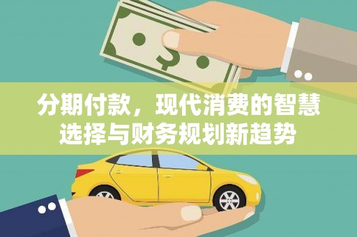 明溪分期付款，现代消费的智慧选择与财务规划新趋势