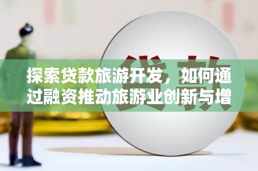 上饶探索贷款旅游开发，如何通过融资推动旅游业创新与增长