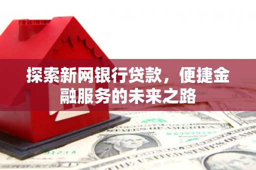 进贤探索新网银行贷款，便捷金融服务的未来之路