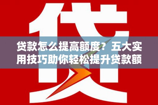 义竹贷款怎么提高额度？五大实用技巧助你轻松提升贷款额度