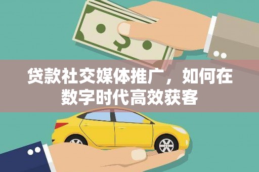 成县贷款社交媒体推广，如何在数字时代高效获客
