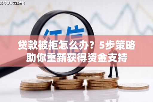 雄安新区贷款被拒怎么办？5步策略助你重新获得资金支持