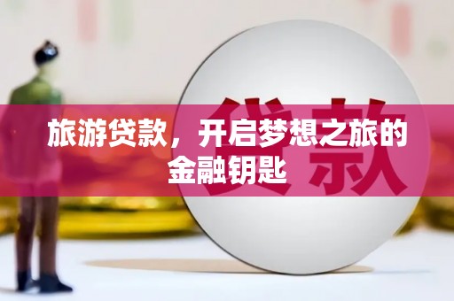 新建旅游贷款，开启梦想之旅的金融钥匙