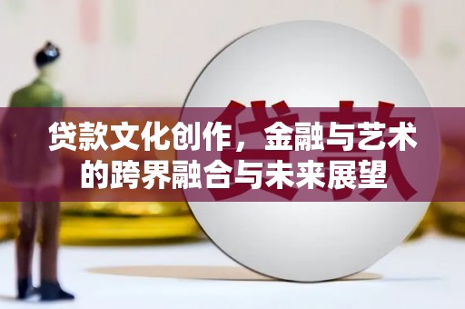 云梦贷款文化创作，金融与艺术的跨界融合与未来展望