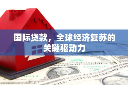 燕郊国际贷款，全球经济复苏的关键驱动力