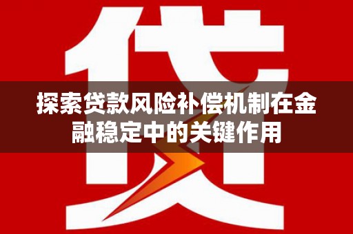 芦淞探索贷款风险补偿机制在金融稳定中的关键作用