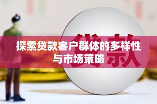 洪江探索贷款客户群体的多样性与市场策略