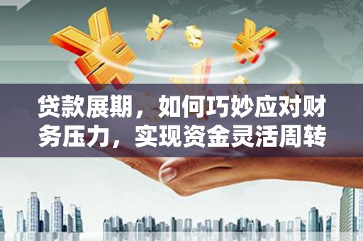 东西湖贷款展期，如何巧妙应对财务压力，实现资金灵活周转