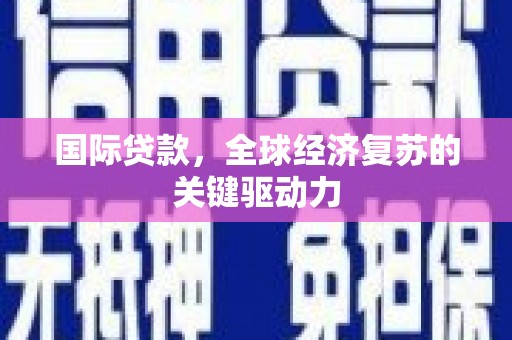 湖北国际贷款，全球经济复苏的关键驱动力