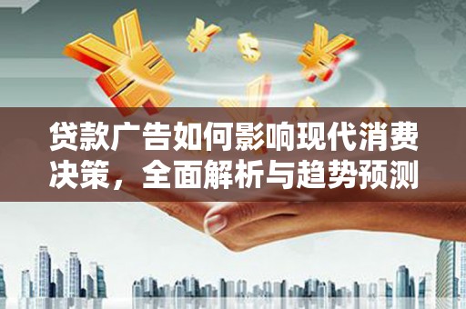 西吉贷款广告如何影响现代消费决策，全面解析与趋势预测