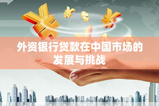 铁西外资银行贷款在中国市场的发展与挑战