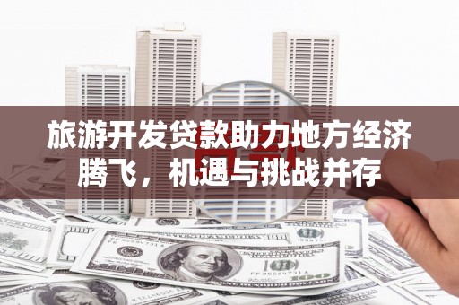 南化旅游开发贷款助力地方经济腾飞，机遇与挑战并存