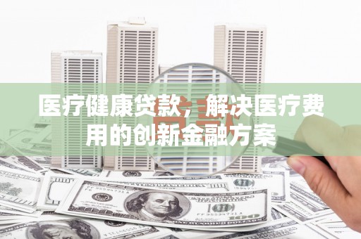 燕巢医疗健康贷款，解决医疗费用的创新金融方案