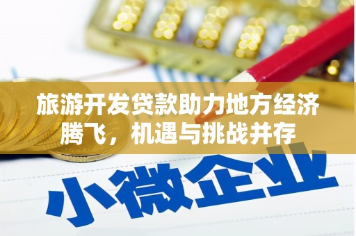 湖北旅游开发贷款助力地方经济腾飞，机遇与挑战并存