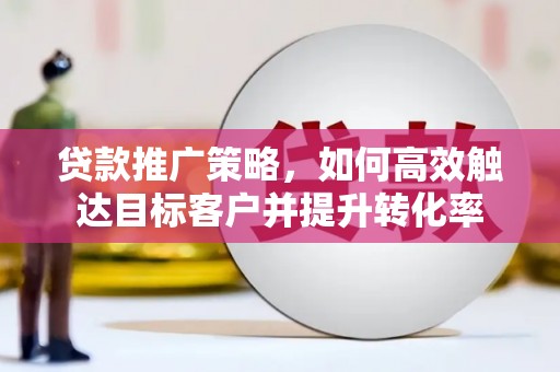 莎车贷款推广策略，如何高效触达目标客户并提升转化率