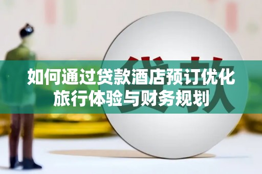 林甸如何通过贷款酒店预订优化旅行体验与财务规划