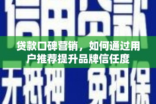 黄平贷款口碑营销，如何通过用户推荐提升品牌信任度