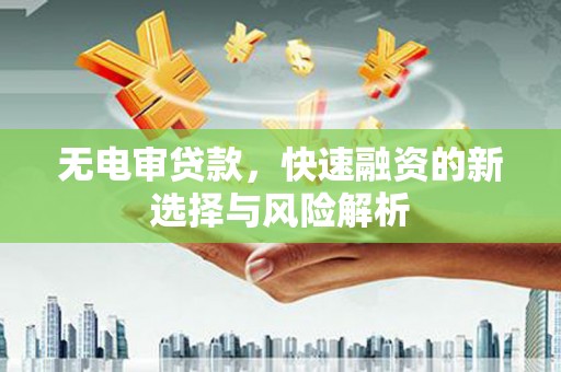 城厢无电审贷款，快速融资的新选择与风险解析