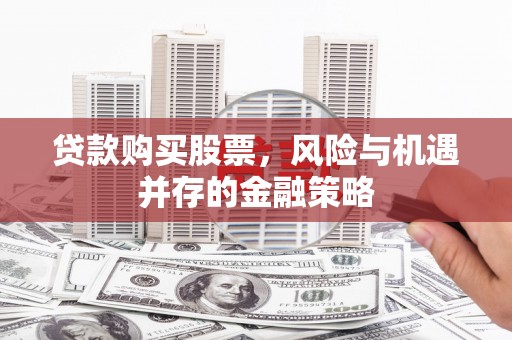 丰满贷款购买股票，风险与机遇并存的金融策略