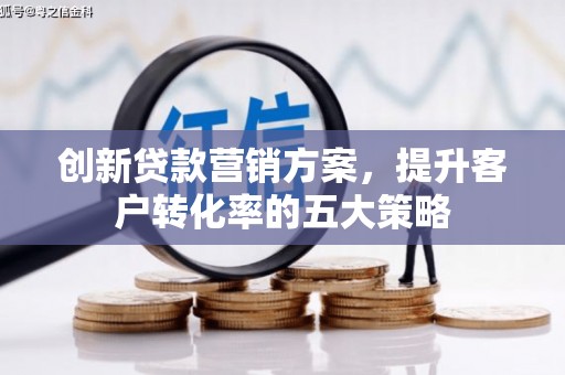 溆浦创新贷款营销方案，提升客户转化率的五大策略