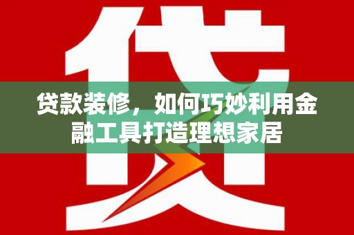 濮阳贷款装修，如何巧妙利用金融工具打造理想家居