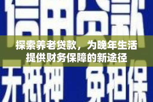 涧西探索养老贷款，为晚年生活提供财务保障的新途径