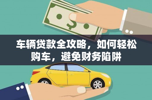 阆中车辆贷款全攻略，如何轻松购车，避免财务陷阱