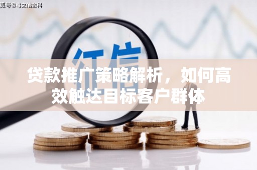 新店贷款推广策略解析，如何高效触达目标客户群体