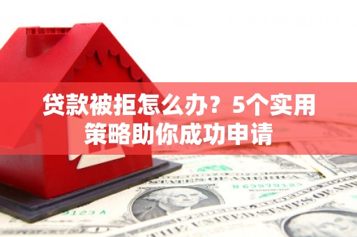 鄱阳贷款被拒怎么办？5个实用策略助你成功申请