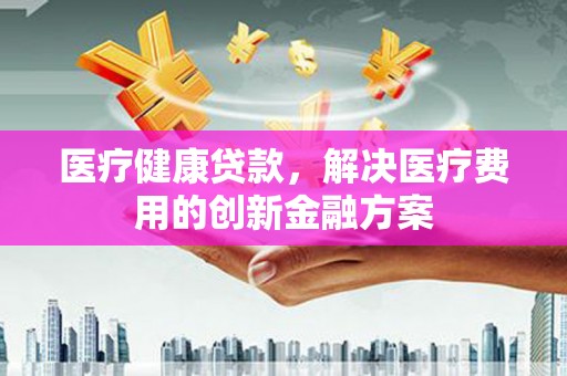 涟水医疗健康贷款，解决医疗费用的创新金融方案