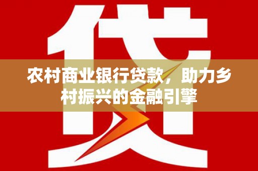 光复农村商业银行贷款，助力乡村振兴的金融引擎