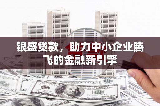 鄂城银盛贷款，助力中小企业腾飞的金融新引擎