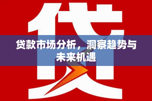 凤阳贷款市场分析，洞察趋势与未来机遇