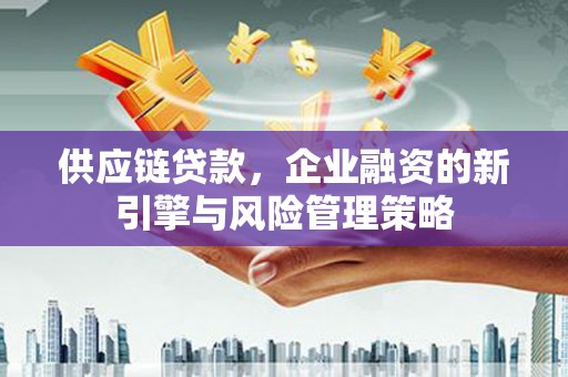 阿鲁科尔沁旗供应链贷款，企业融资的新引擎与风险管理策略