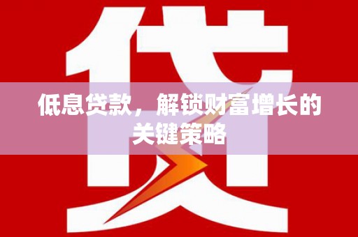洮南低息贷款，解锁财富增长的关键策略