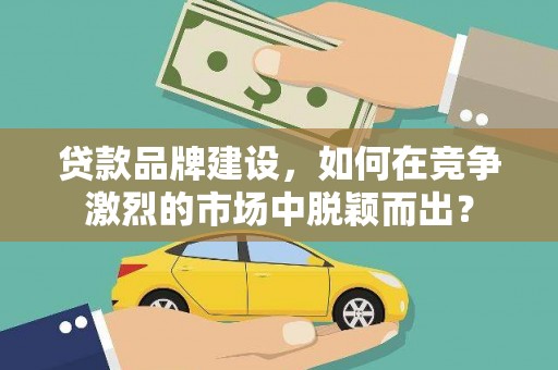 镇江贷款品牌建设，如何在竞争激烈的市场中脱颖而出？