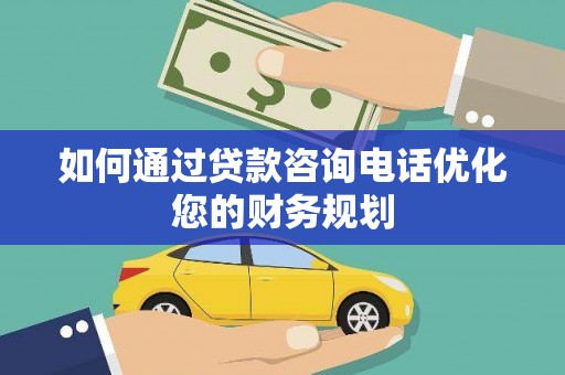 隆阳如何通过贷款咨询电话优化您的财务规划