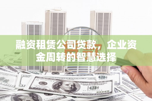 崇仁融资租赁公司贷款，企业资金周转的智慧选择