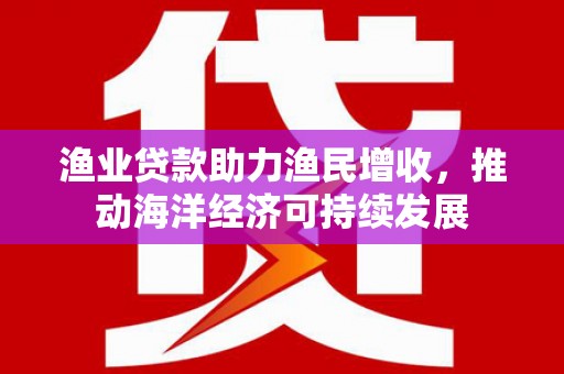 梧栖渔业贷款助力渔民增收，推动海洋经济可持续发展