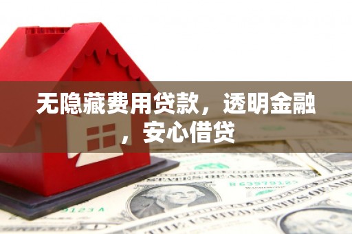 顺城无隐藏费用贷款，透明金融，安心借贷