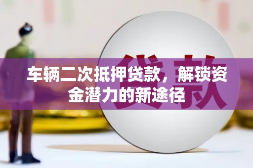 崇仁车辆二次抵押贷款，解锁资金潜力的新途径