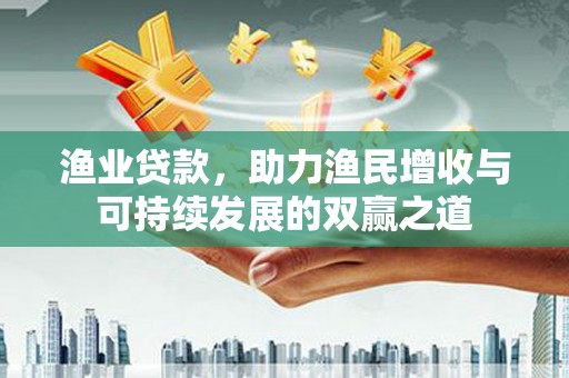 南化渔业贷款，助力渔民增收与可持续发展的双赢之道